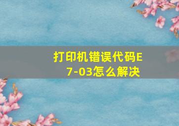 打印机错误代码E7-03怎么解决