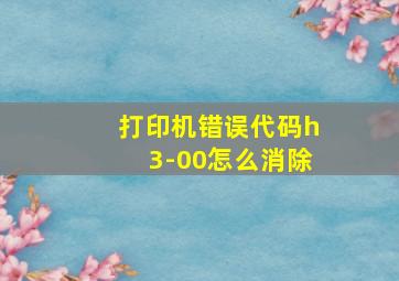 打印机错误代码h3-00怎么消除