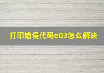 打印错误代码e03怎么解决