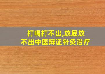 打嗝打不出,放屁放不出中医辩证针灸治疗