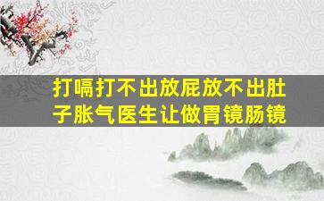 打嗝打不出放屁放不出肚子胀气医生让做胃镜肠镜