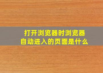 打开浏览器时浏览器自动进入的页面是什么