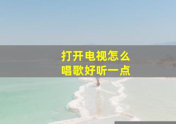 打开电视怎么唱歌好听一点