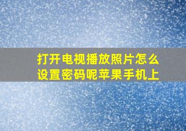 打开电视播放照片怎么设置密码呢苹果手机上