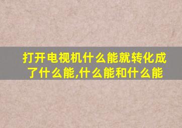 打开电视机什么能就转化成了什么能,什么能和什么能