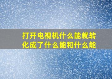 打开电视机什么能就转化成了什么能和什么能