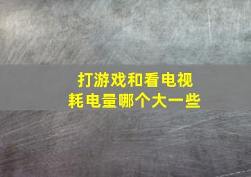 打游戏和看电视耗电量哪个大一些