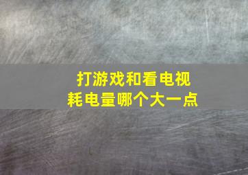 打游戏和看电视耗电量哪个大一点