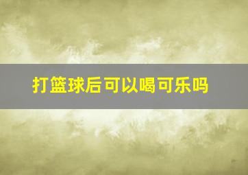 打篮球后可以喝可乐吗