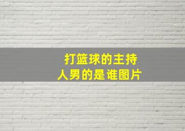 打篮球的主持人男的是谁图片