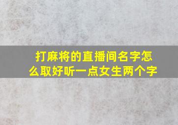 打麻将的直播间名字怎么取好听一点女生两个字