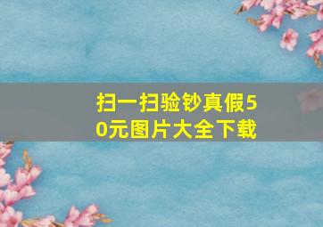 扫一扫验钞真假50元图片大全下载