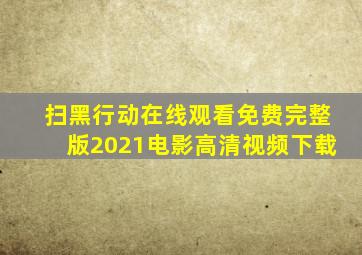 扫黑行动在线观看免费完整版2021电影高清视频下载