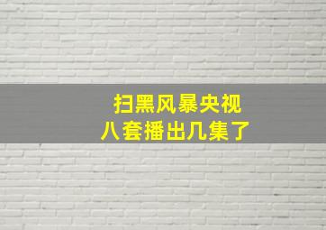 扫黑风暴央视八套播出几集了