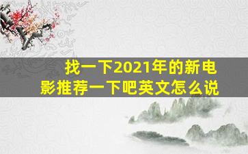 找一下2021年的新电影推荐一下吧英文怎么说