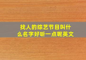 找人的综艺节目叫什么名字好听一点呢英文