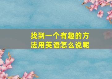 找到一个有趣的方法用英语怎么说呢