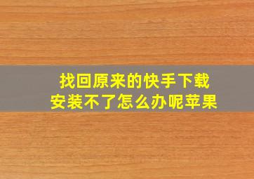 找回原来的快手下载安装不了怎么办呢苹果