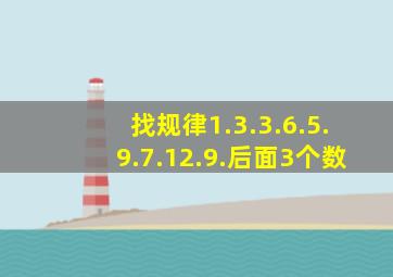 找规律1.3.3.6.5.9.7.12.9.后面3个数