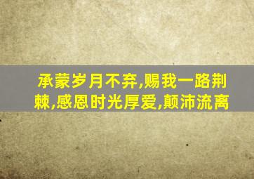 承蒙岁月不弃,赐我一路荆棘,感恩时光厚爱,颠沛流离