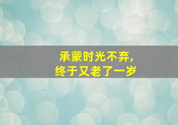 承蒙时光不弃,终于又老了一岁