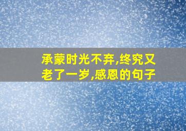 承蒙时光不弃,终究又老了一岁,感恩的句子