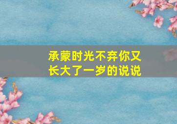 承蒙时光不弃你又长大了一岁的说说