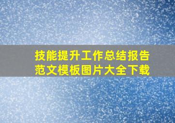 技能提升工作总结报告范文模板图片大全下载