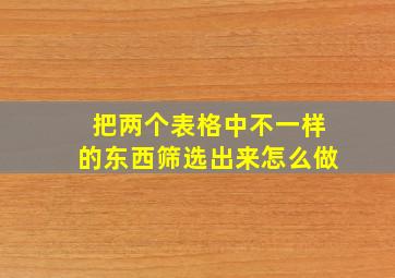 把两个表格中不一样的东西筛选出来怎么做