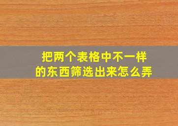 把两个表格中不一样的东西筛选出来怎么弄