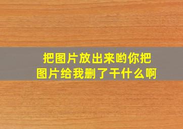 把图片放出来哟你把图片给我删了干什么啊