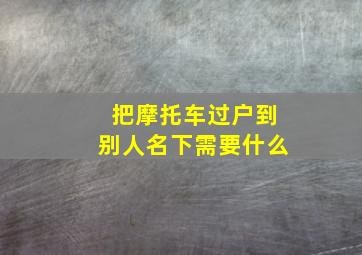 把摩托车过户到别人名下需要什么