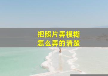 把照片弄模糊怎么弄的清楚