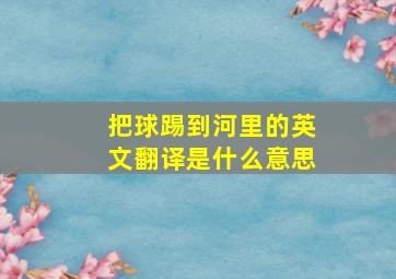 把球踢到河里的英文翻译是什么意思