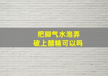 把脚气水泡弄破上醋精可以吗