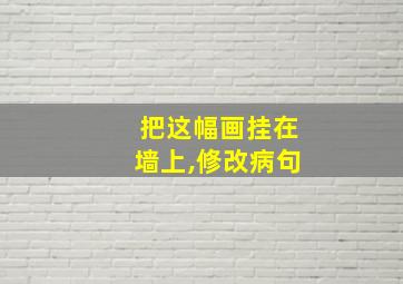 把这幅画挂在墙上,修改病句