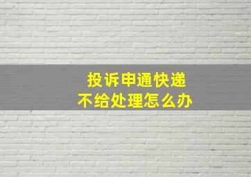 投诉申通快递不给处理怎么办