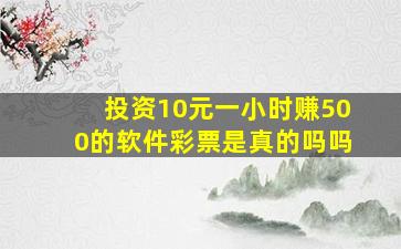 投资10元一小时赚500的软件彩票是真的吗吗