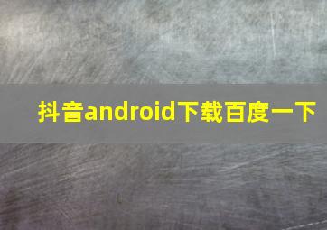 抖音android下载百度一下