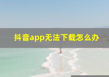 抖音app无法下载怎么办