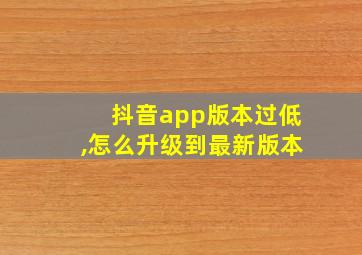 抖音app版本过低,怎么升级到最新版本