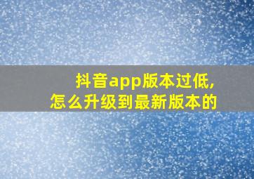 抖音app版本过低,怎么升级到最新版本的