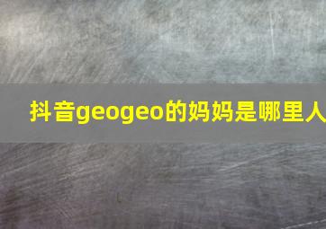 抖音geogeo的妈妈是哪里人