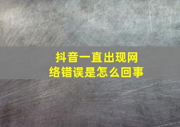 抖音一直出现网络错误是怎么回事