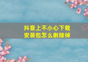 抖音上不小心下载安装包怎么删除掉