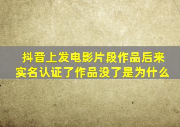 抖音上发电影片段作品后来实名认证了作品没了是为什么