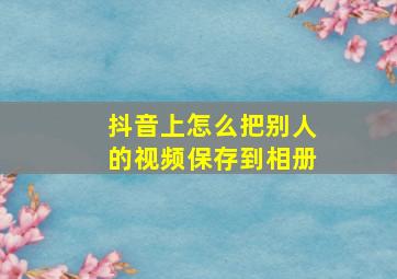 抖音上怎么把别人的视频保存到相册