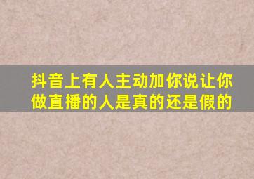 抖音上有人主动加你说让你做直播的人是真的还是假的