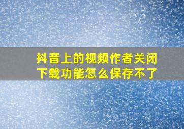 抖音上的视频作者关闭下载功能怎么保存不了