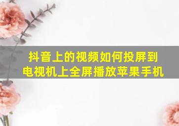 抖音上的视频如何投屏到电视机上全屏播放苹果手机